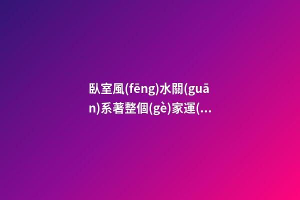 臥室風(fēng)水關(guān)系著整個(gè)家運(yùn) 臥室招財(cái)布局法 臥室的開運(yùn)妙法